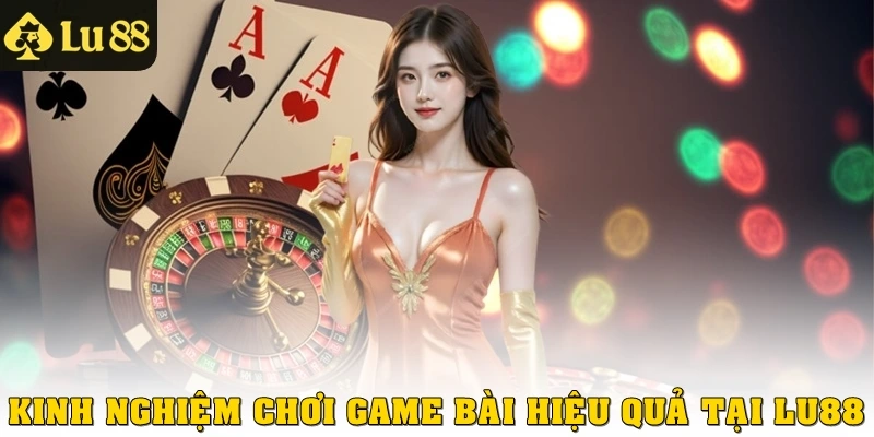 Kinh nghiệm chơi Game Bài hiệu quả tại Lu88
